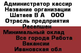 Администратор-кассир › Название организации ­ Шатаев В.А., ООО › Отрасль предприятия ­ Ресепшен › Минимальный оклад ­ 25 000 - Все города Работа » Вакансии   . Ивановская обл.